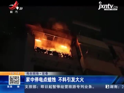 【救在现场】宜春：家中停电点蜡烛 不料引发大火