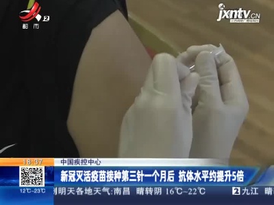 中国疾控中心：新冠灭活疫苗接种第三针一个月后 抗体水平约提升5倍