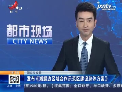 国家发改委发布《湘赣边区域合作示范区建设总体方案》