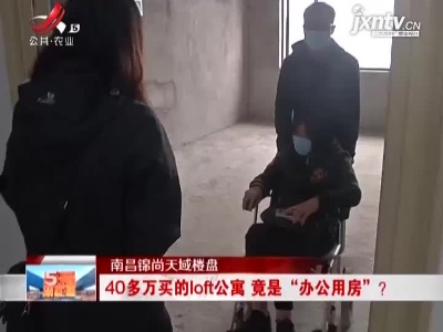 南昌锦尚天域楼盘：40多万买的loft公寓 竟是“办公用房”？