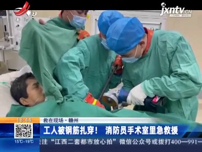 【救在现场】赣州：工人被钢筋扎穿！消防员手术室里急救援