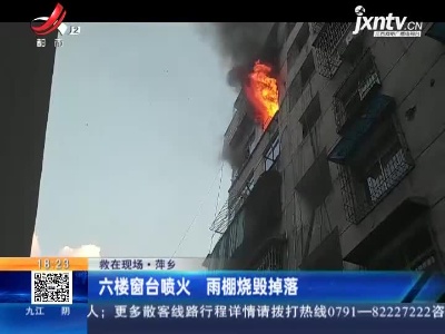 【救在现场】萍乡：六楼窗台喷火 雨棚烧毁掉落