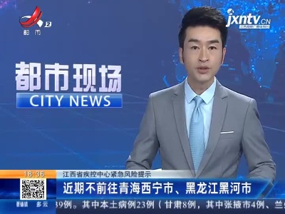 江西省疾控中心紧急风险提示：近期不前往青海西宁市、黑龙江黑河市