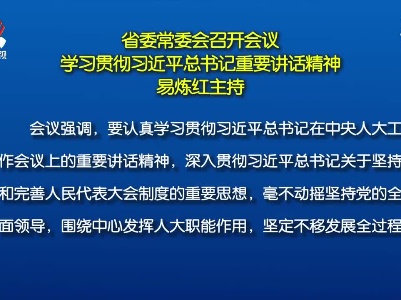 省委常委会召开会议 学习贯彻习近平总书记重要讲话精神 易炼红主持