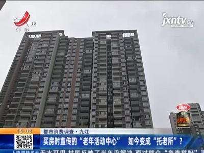 【都市消费调查】九江：买房时宣传的“老年活动中心” 如今变成“托老所”？