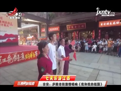 【七天乐游江西】吉安：庐陵老街激情唱响《我和我的祖国》