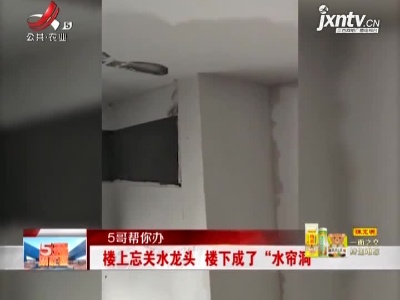 【5哥帮你办】楼上忘关水龙头 楼下成了“水帘洞”