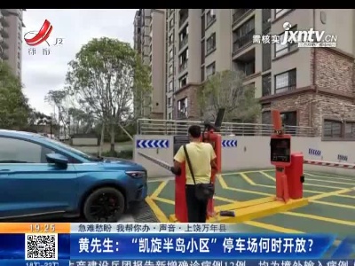 【急难愁盼 我帮你办·声音】上饶万年县·黄先生：“凯旋半岛小区”停车场何时开放？