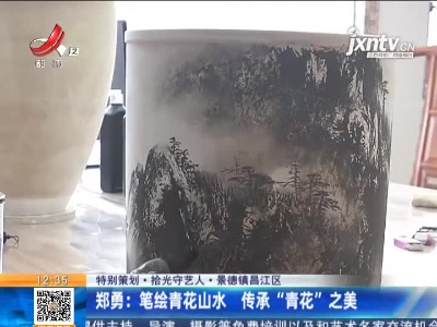 【特别策划·拾光守艺人·景德镇昌江区】郑勇：笔绘青花山水 传承“青花”之美
