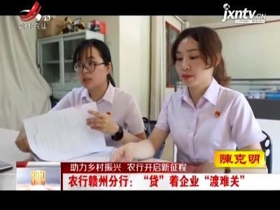 【助力乡村振兴 农行开启新征程】农行赣州分行：“贷”着企业“渡难关”
