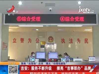 【聚焦“放管服”改革 曝光“怕慢假庸散”】吉安：服务不断升级 擦亮“吉事即办”品牌
