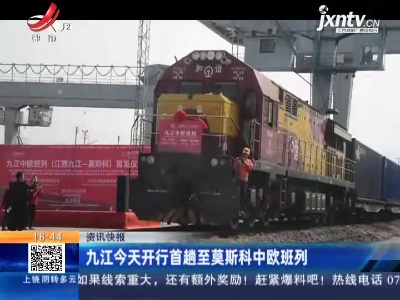 九江今天开行首趟至莫斯科中欧班列