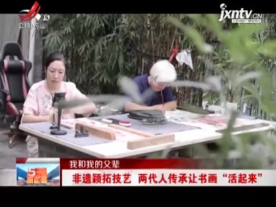【我和我的父辈】非遗颖拓技艺 两代人传承让书画“活起来”