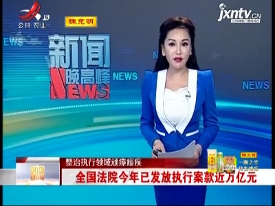整治执行领域顽瘴痼疾：全国法院今年已发放执行案款近万亿元