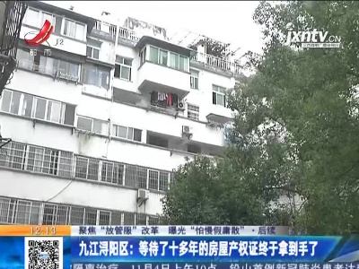 【聚焦“放管服”改革 曝光“怕慢假庸散”】后续 ·九江浔阳区：等待了十多年的房屋产权证终于拿到手了