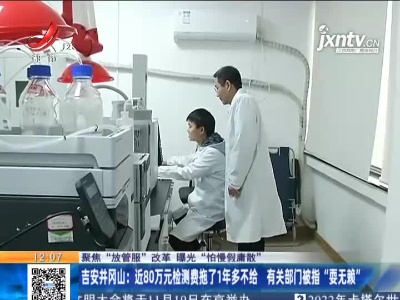 【聚焦“放管服”改革 曝光“怕慢假庸散”】吉安井冈山：近80万元检测费拖了1年多不给 有关部门被指“要无赖”