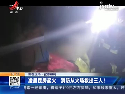 【救在现场】宜春樟树：凌晨民房起火 消防从火场救出三人！