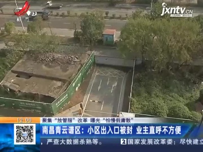 【聚焦“放管服”改革 曝光“怕慢假庸散”】南昌青云谱区：小区出入口被封 业主直呼不方便