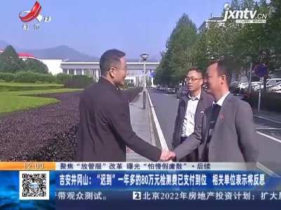 【聚焦“放管服”改革 曝光“怕慢假庸散”】后续 ·吉安井冈山：“迟到”一年多的80万元检测费已支付到位 相关单位表示将反思