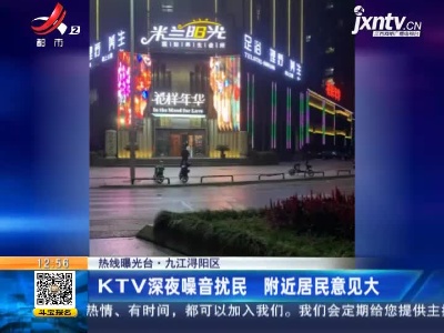 【热线曝光台】九江浔阳区：KTV深夜噪音扰民 附近居民意见大
