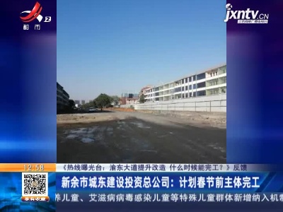 【《热线曝光台：渝东大道提升改造 什么时候能完工？》反馈】新余市城东建设投资总公司：计划春节前主体完工