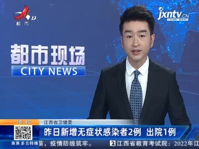 江西省卫健委：昨日新增无症状感染者2例 出院1例