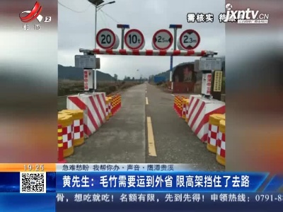 【急难愁盼 我帮你办·声音·鹰潭贵溪】黄先生：毛竹需要运到外省 限高架挡住了去路