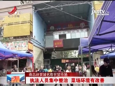 南昌县景城名郡农贸市场：执法人员集中整治 菜场环境有改善