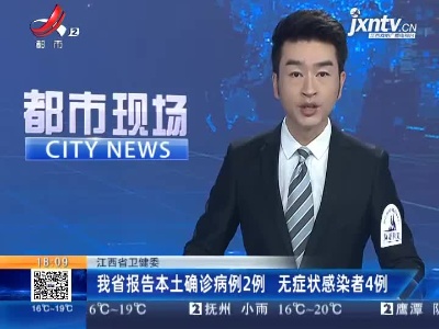 江西省卫健委：我省报告本土确诊病例2例 无症状感染者4例