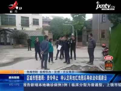【急难愁盼 我帮你办·反馈】吉安青原·区城市管理局：责令停止 待认定用地红线图后再依法依规建设
