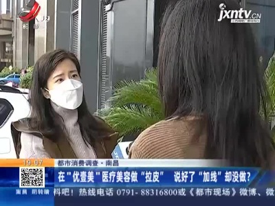 【都市消费调查】南昌：在“优壹美“医疗美容做“拉皮” 说好了“加线”却没做？