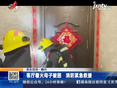 【救在现场】赣州：客厅着火母子被困 消防紧急救援