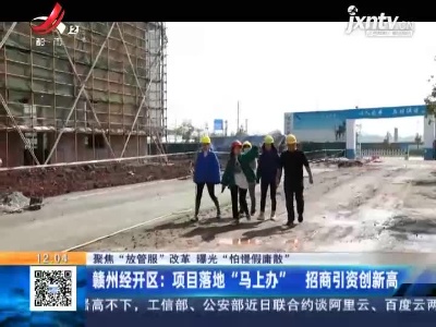 【聚焦“放管服”改革 曝光“怕慢假庸散”】赣州经开区：项目落地“马上办” 招商引资创新高