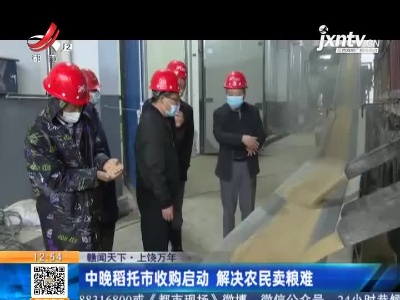 【赣闻天下】上饶万年：中晚稻托市收购启动 解决农民卖粮难