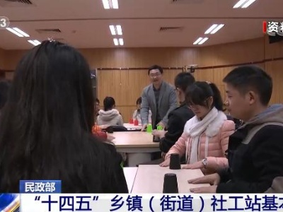 民政部：“十四五”期间乡镇（街道）社工站将实现基本全覆盖