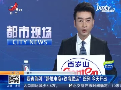 赣州：我省首列“跨境电商+铁海联运”班列 今天开出