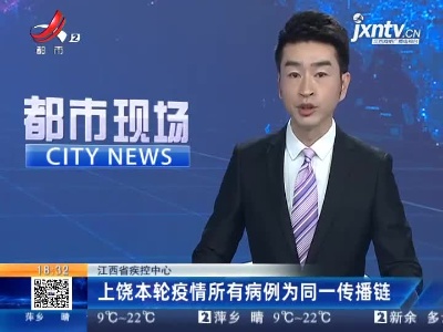 江西省疾控中心：上饶本轮疫情所有病例为同一传播链