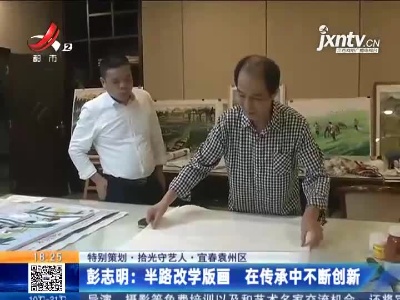 【特别策划·拾光守艺人·宜春袁州区】彭志明：半路改学版画 在传承中不断创新