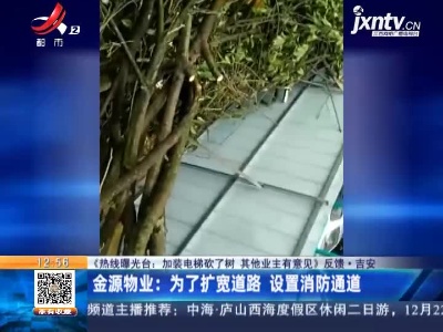 【《热线曝光台：加装电梯砍了树 其他业主有意见》反馈】吉安·金源物业：为了扩宽道路 设置消防通道
