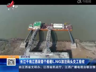 长江干线江西段首个船舶LNG加注码头交工验收