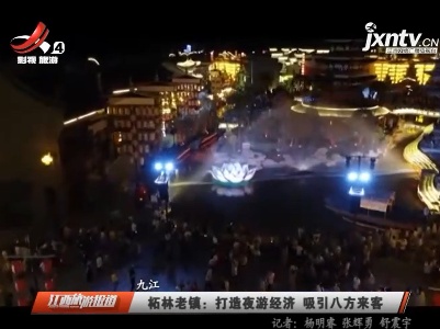 九江·柘林老镇：打造夜游经济 吸引八方来客