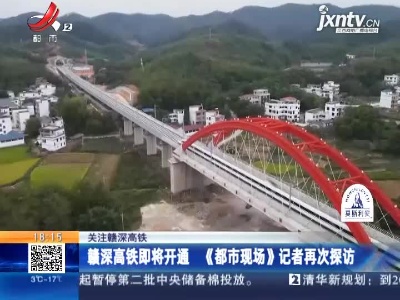 【关注赣深高铁】赣深高铁即将开通 《都市现场》记者再次探访