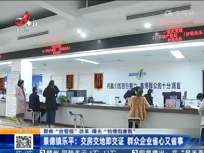 【聚焦“放管服”改革 曝光“怕慢假庸散”】景德镇乐平：交房交地即交证 群众企业省心又省事