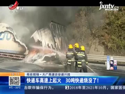 【救在现场】大广高速吉安遂川段：快递车高速上起火 30吨快递烧没了！