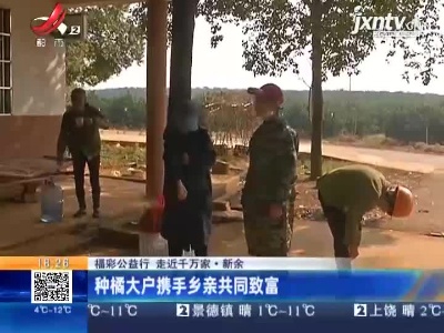 【福彩公益行 走近千万家】新余：种橘大户携手乡亲共同致富