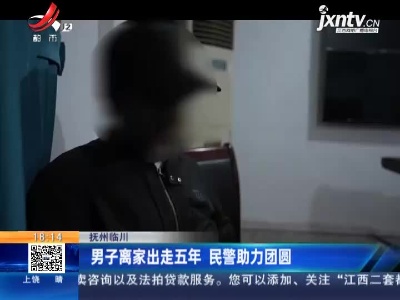 抚州临川：男子离家出走五年 民警助力团圆