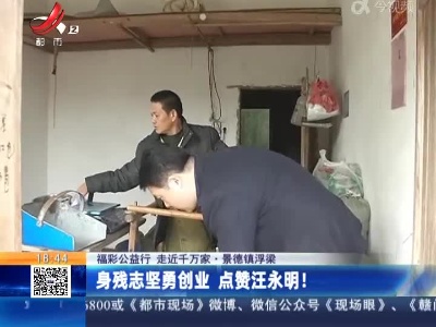 【福彩公益行 走近千万家】景德镇浮梁：身残志坚勇创业 点赞汪永明！