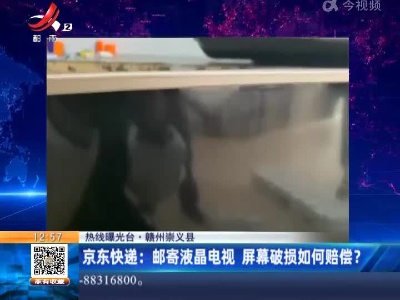 【热线曝光台】赣州崇义县·京东快递：邮寄液晶电视 屏幕破损如何赔偿？