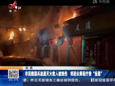 南昌：市民魏国兵凌晨灭火救人被烧伤 邻居众筹医疗费“报恩”