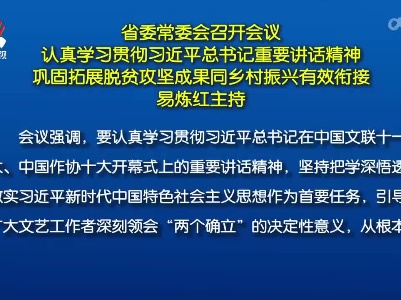 省委常委会召开会议 认真学习贯彻习近平总书记重要讲话精神 巩固拓展脱贫攻坚成果同乡村振兴有效衔接 易炼红主持